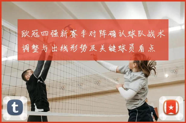 欧冠四强新赛季对阵确认球队战术调整与出线形势及关键球员看点