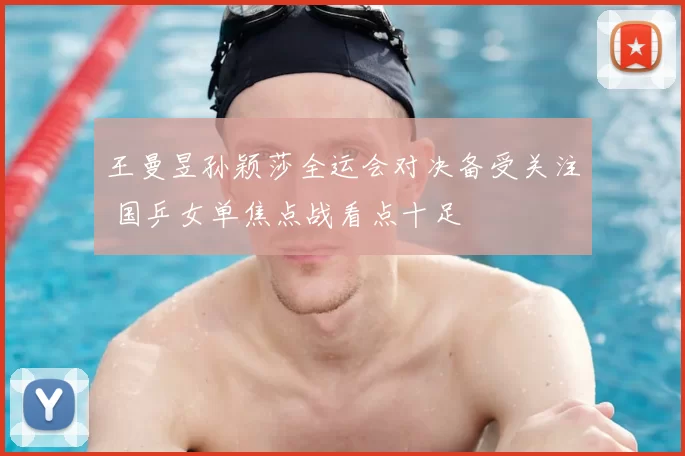 王曼昱孙颖莎全运会对决备受关注 国乒女单焦点战看点十足