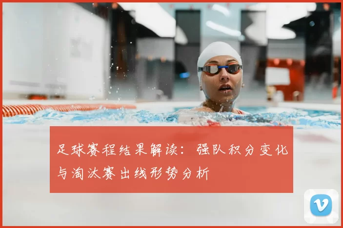 足球赛程结果解读：强队积分变化与淘汰赛出线形势分析