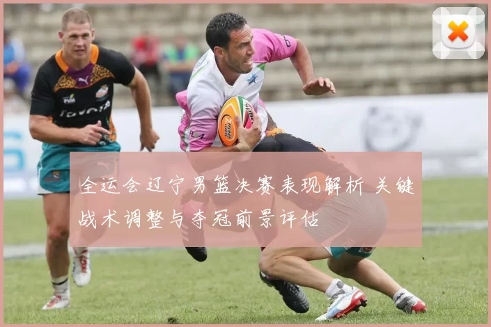 全运会辽宁男篮决赛表现解析 关键战术调整与夺冠前景评估
