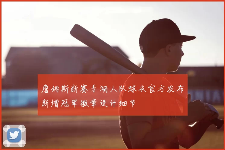 詹姆斯新赛季湖人队球衣官方发布新增冠军徽章设计细节