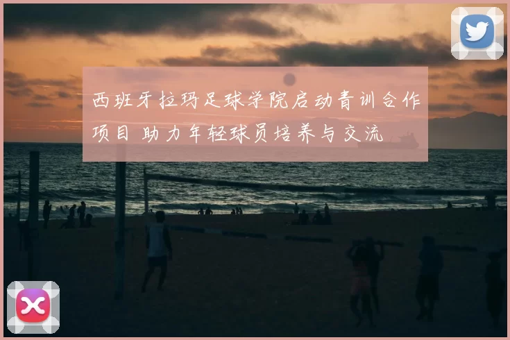 西班牙拉玛足球学院启动青训合作项目 助力年轻球员培养与交流