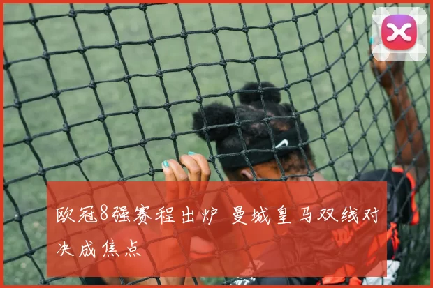 欧冠8强赛程出炉 曼城皇马双线对决成焦点