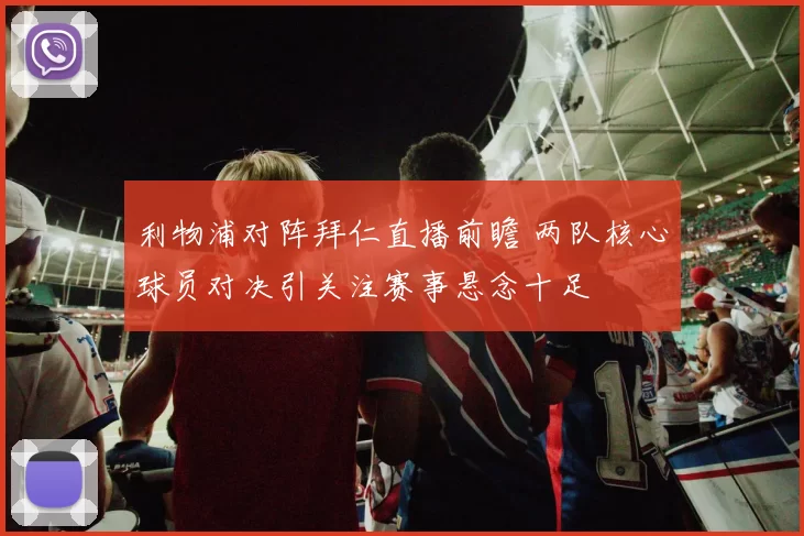 利物浦对阵拜仁直播前瞻 两队核心球员对决引关注赛事悬念十足