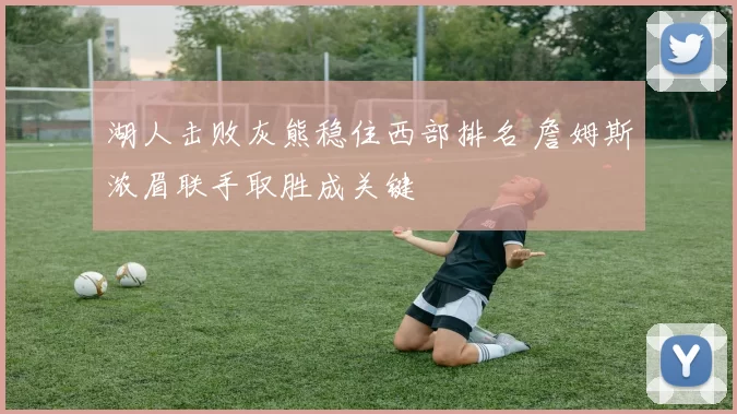 湖人击败灰熊稳住西部排名 詹姆斯浓眉联手取胜成关键