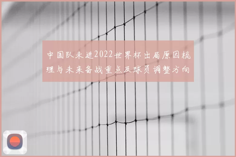 中国队未进2022世界杯出局原因梳理与未来备战重点及球员调整方向