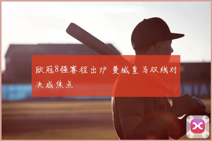 欧冠8强赛程出炉 曼城皇马双线对决成焦点