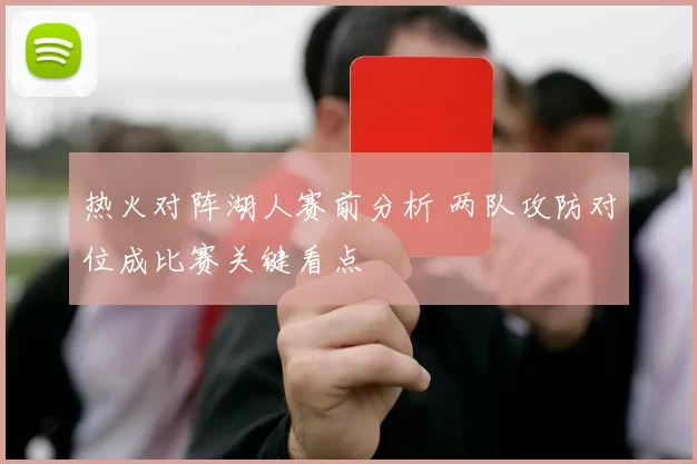 热火对阵湖人赛前分析 两队攻防对位成比赛关键看点