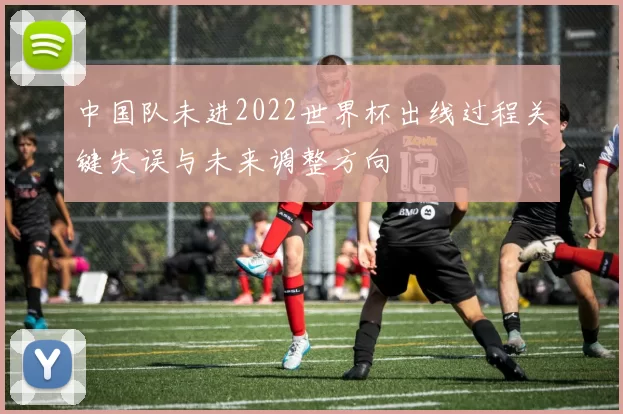 中国队未进2022世界杯出线过程关键失误与未来调整方向