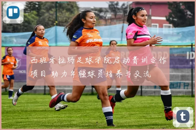西班牙拉玛足球学院启动青训合作项目 助力年轻球员培养与交流